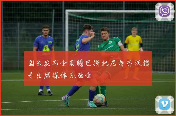 国米发布会前瞻巴斯托尼与齐沃携手出席媒体见面会