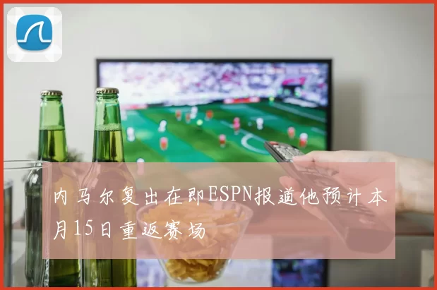 内马尔复出在即ESPN报道他预计本月15日重返赛场