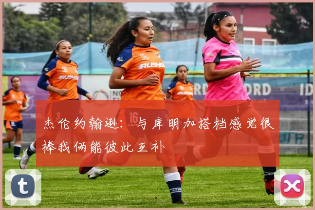杰伦约翰逊：与库明加搭档感觉很棒我俩能彼此互补