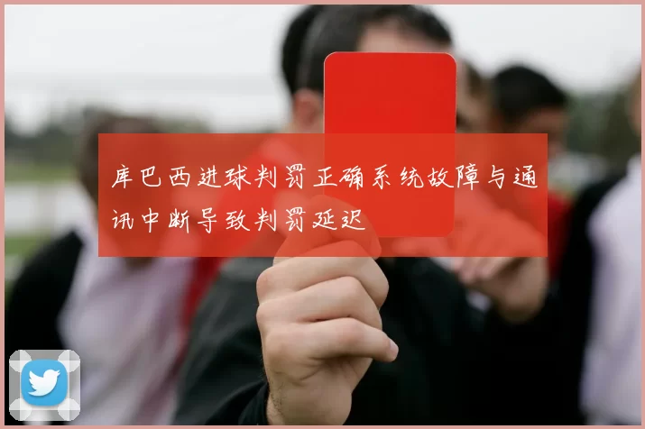 库巴西进球判罚正确系统故障与通讯中断导致判罚延迟