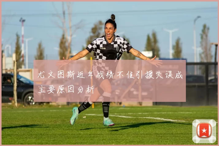 尤文图斯近年战绩不佳引援失误成主要原因分析