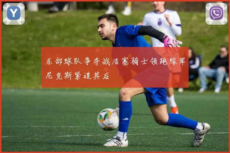 东部球队争夺战活塞骑士领跑绿军尼克斯紧追其后