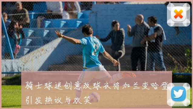 骑士球迷创意改球衣将加兰变哈登引发热议与欢笑