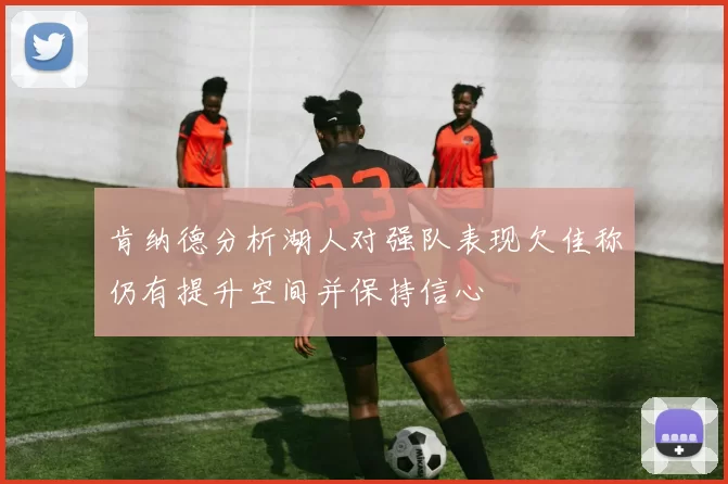 肯纳德分析湖人对强队表现欠佳称仍有提升空间并保持信心