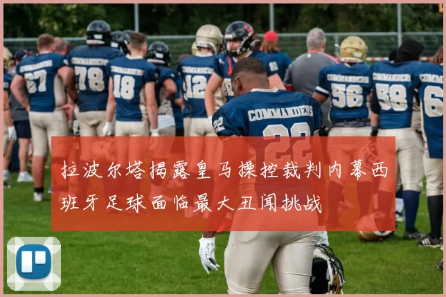 拉波尔塔揭露皇马操控裁判内幕西班牙足球面临最大丑闻挑战