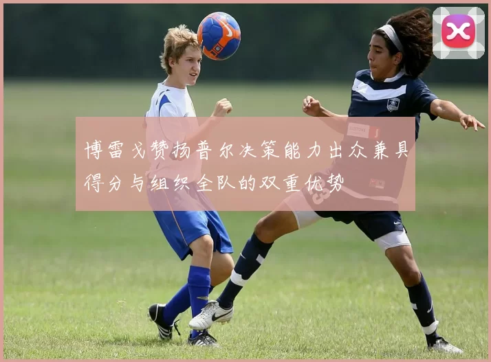 博雷戈赞扬普尔决策能力出众兼具得分与组织全队的双重优势
