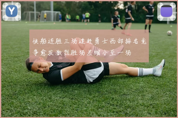 快船连胜三场追赶勇士西部排名竞争愈发激烈胜场差缩小至一场