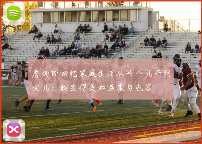 詹姆斯回忆家庭生活从两个儿子到女儿让我变得更加温柔与包容