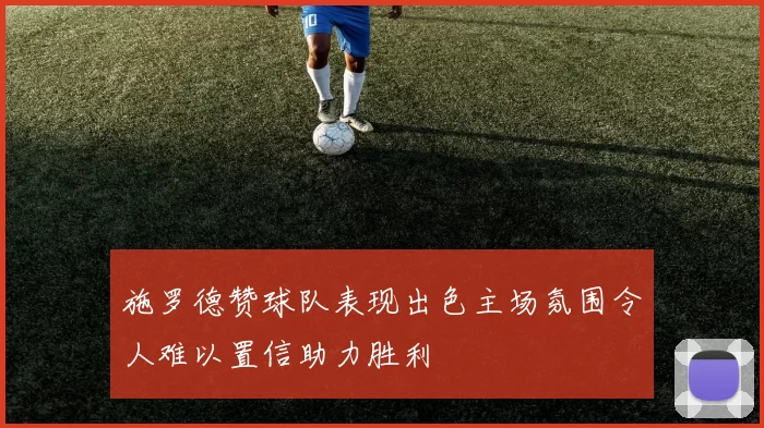 施罗德赞球队表现出色主场氛围令人难以置信助力胜利