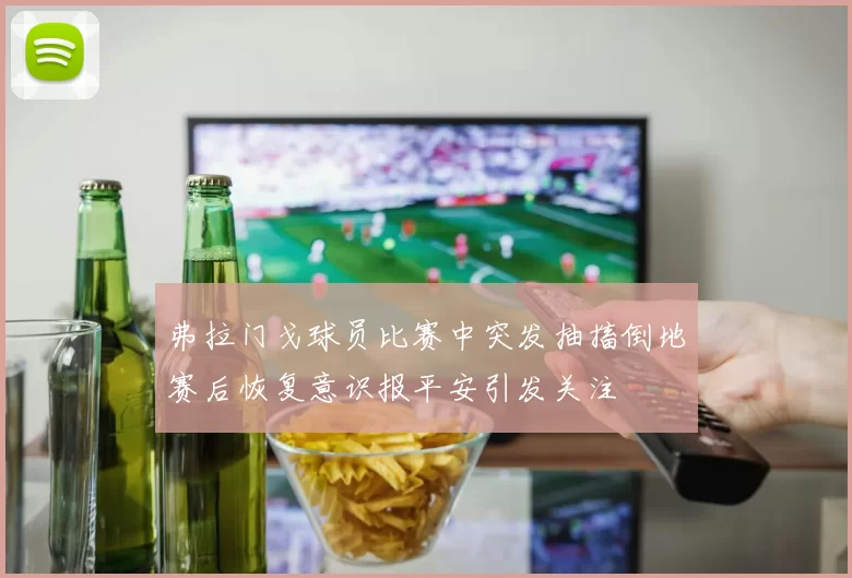 弗拉门戈球员比赛中突发抽搐倒地赛后恢复意识报平安引发关注