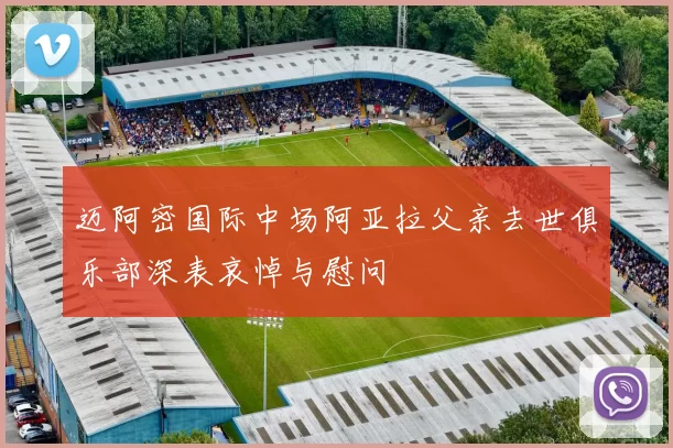 迈阿密国际中场阿亚拉父亲去世俱乐部深表哀悼与慰问