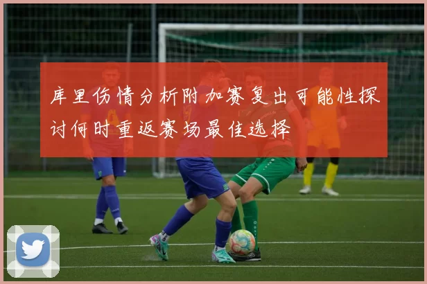 库里伤情分析附加赛复出可能性探讨何时重返赛场最佳选择