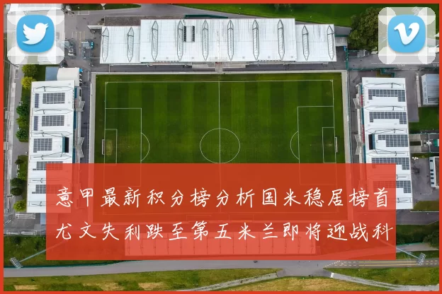 意甲最新积分榜分析国米稳居榜首尤文失利跌至第五米兰即将迎战科莫