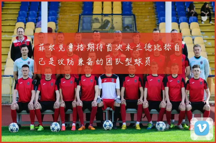 菲尔克鲁格期待首次米兰德比称自己是攻防兼备的团队型球员