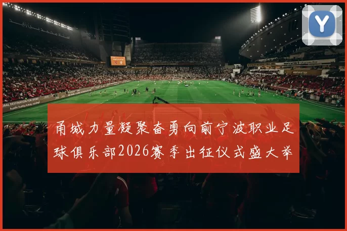 甬城力量凝聚奋勇向前宁波职业足球俱乐部2026赛季出征仪式盛大举行