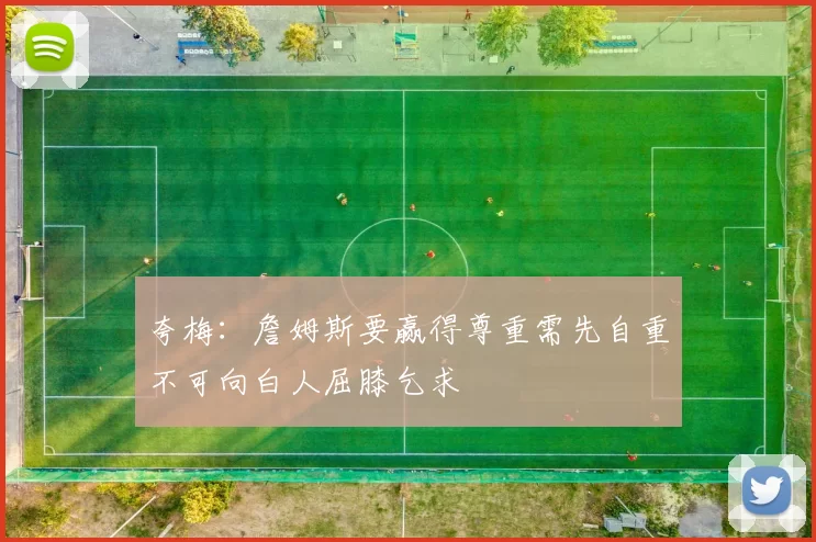 夸梅：詹姆斯要赢得尊重需先自重不可向白人屈膝乞求