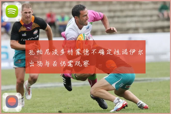 孔帕尼谈多特蒙德不确定性诺伊尔出场与否仍需观察