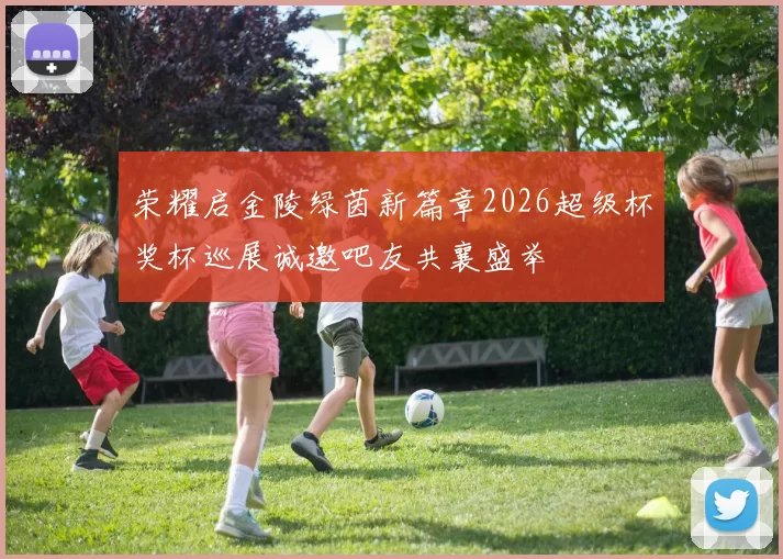 荣耀启金陵绿茵新篇章2026超级杯奖杯巡展诚邀吧友共襄盛举