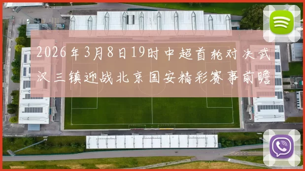 2026年3月8日19时中超首轮对决武汉三镇迎战北京国安精彩赛事前瞻