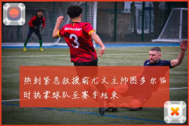 热刺紧急救援前尤文主帅图多尔临时执掌球队至赛季结束