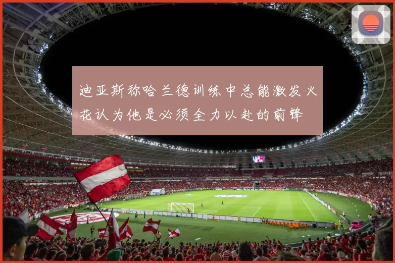 迪亚斯称哈兰德训练中总能激发火花认为他是必须全力以赴的前锋