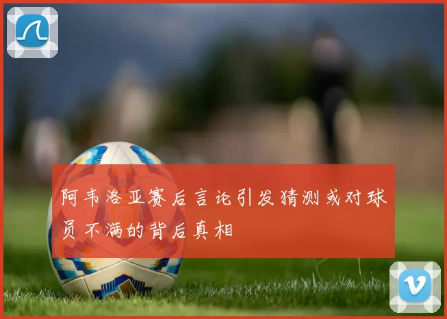 阿韦洛亚赛后言论引发猜测或对球员不满的背后真相