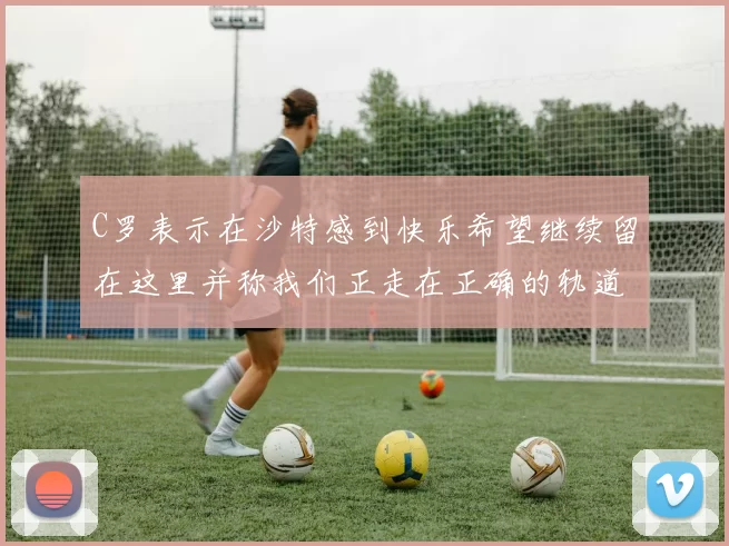 C罗表示在沙特感到快乐希望继续留在这里并称我们正走在正确的轨道上