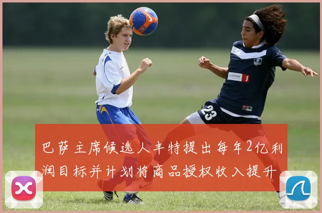 巴萨主席候选人丰特提出每年2亿利润目标并计划将商品授权收入提升至4亿