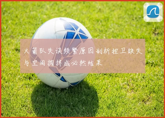 火箭队失误频繁原因剖析控卫缺失与空间拥挤成必然结果