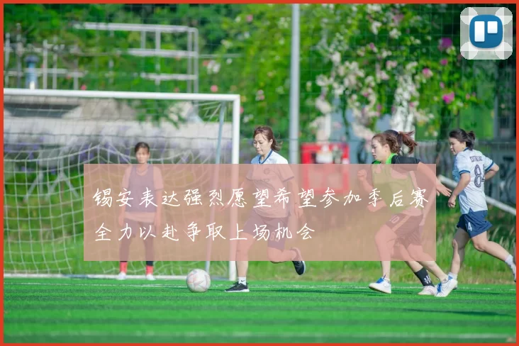 锡安表达强烈愿望希望参加季后赛全力以赴争取上场机会