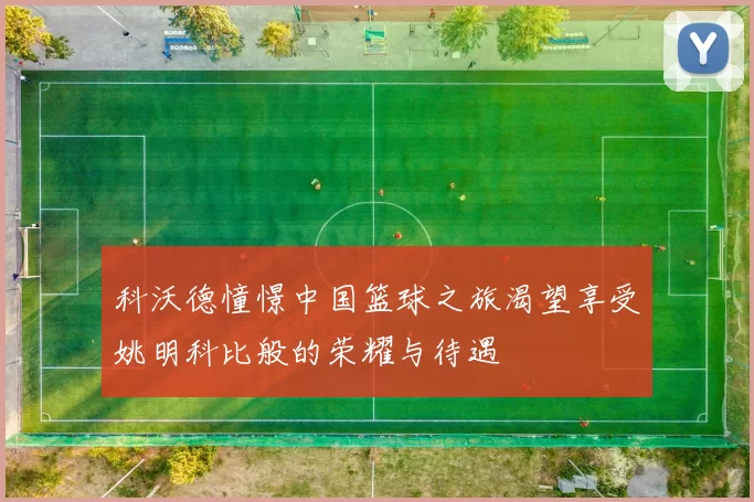 科沃德憧憬中国篮球之旅渴望享受姚明科比般的荣耀与待遇
